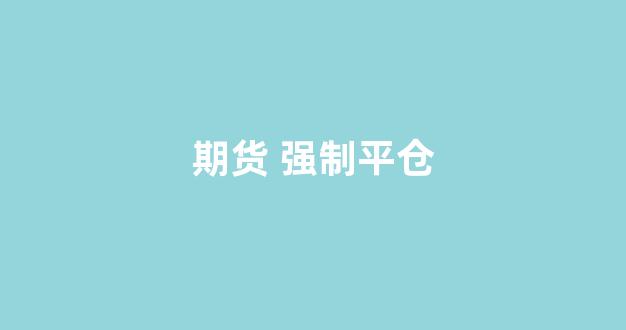 期货 强制平仓(期货强制平仓会通知吗)_https://www.fzdzcxj.com_北交所_第1张